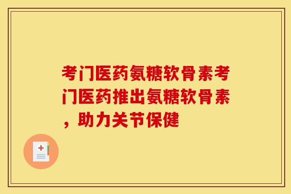 考门医药氨糖软骨素考门医药推出氨糖软骨素，助力关节保健