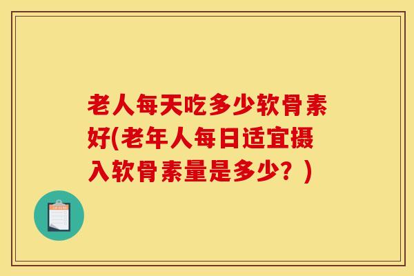 老人每天吃多少软骨素好(老年人每日适宜摄入软骨素量是多少?) 老人每天吃多少软骨素好(老年人每日适宜摄入软骨素量是多少?)