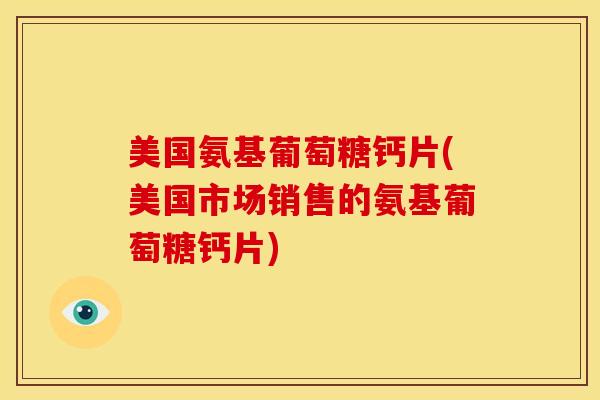 美国氨基葡萄糖钙片(美国市场销售的氨基葡萄糖钙片) 美国氨基葡萄糖钙片(美国市场销售的氨基葡萄糖钙片)