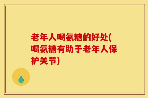 老年人喝氨糖的好处(喝氨糖有助于老年人保护关节) 老年人喝氨糖的好处(喝氨糖有助于老年人保护关节)