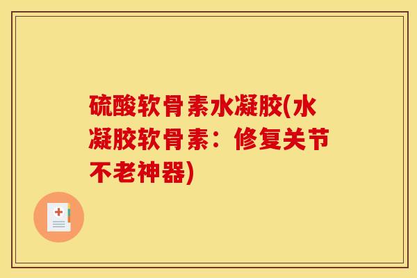 硫酸软骨素水凝胶(水凝胶软骨素：修复关节不老神器)
