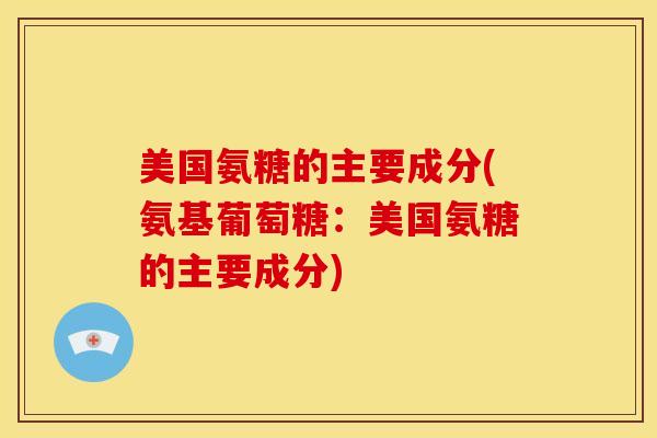 美国氨糖的主要成分(氨基葡萄糖：美国氨糖的主要成分)