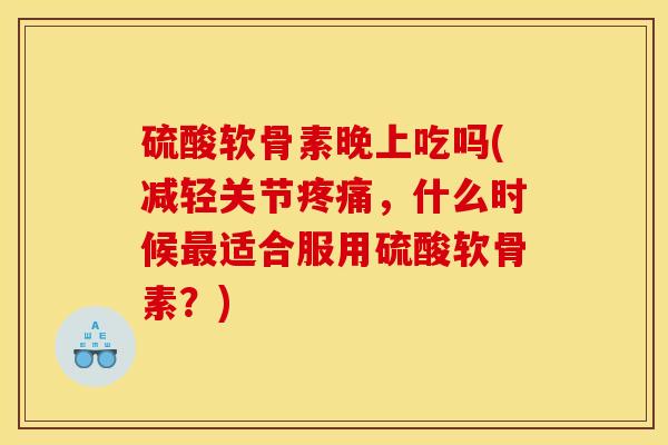 硫酸软骨素晚上吃吗(减轻关节,什么时候适合服用硫酸软骨素?) 硫酸软骨素晚上吃吗(减轻关节,什么时候适合服用硫酸软骨素?)
