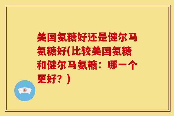 美国氨糖好还是健尔马氨糖好(比较美国氨糖和健尔马氨糖：哪一个更好？)