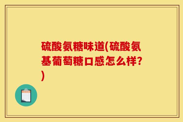 硫酸氨糖味道(硫酸氨基葡萄糖口感怎么样?) 硫酸氨糖味道(硫酸氨基葡萄糖口感怎么样?)
