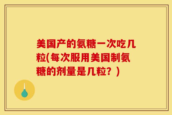 美国产的氨糖一次吃几粒(每次服用美国制氨糖的剂量是几粒?) 美国产的氨糖一次吃几粒(每次服用美国制氨糖的剂量是几粒?)