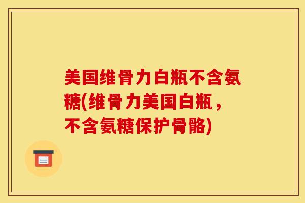 美国维骨力白瓶不含氨糖(维骨力美国白瓶,不含氨糖保护骨骼) 美国维骨力白瓶不含氨糖(维骨力美国白瓶,不含氨糖保护骨骼)