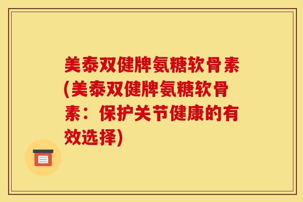 美泰双健牌氨糖软骨素(美泰双健牌氨糖软骨素:保护关节健康的有效选择) 美泰双健牌氨糖软骨素(美泰双健牌氨糖软骨素:保护关节健康的有效选择)
