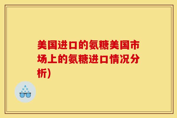 美国进口的氨糖美国市场上的氨糖进口情况分析) 美国进口的氨糖美国市场上的氨糖进口情况分析)