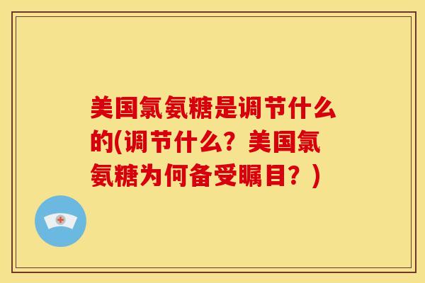 美国氯氨糖是调节什么的(调节什么?美国氯氨糖为何备受瞩目?) 美国氯氨糖是调节什么的(调节什么?美国氯氨糖为何备受瞩目?)