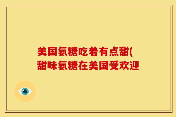 美国氨糖吃着有点甜(甜味氨糖在美国受欢迎 美国氨糖吃着有点甜(甜味氨糖在美国受欢迎