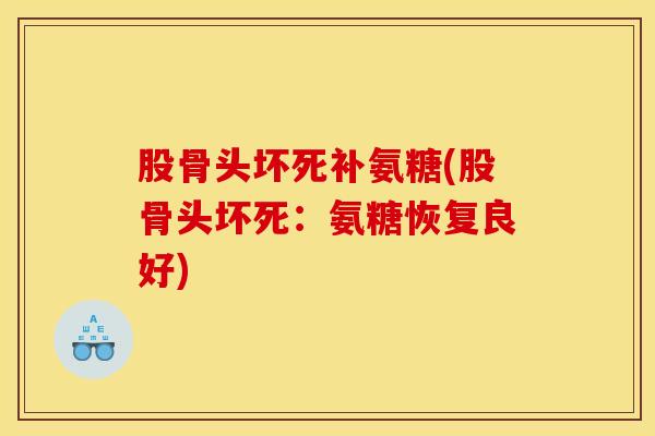 股骨头坏死补氨糖(股骨头坏死:氨糖恢复良好) 股骨头坏死补氨糖(股骨头坏死:氨糖恢复良好)