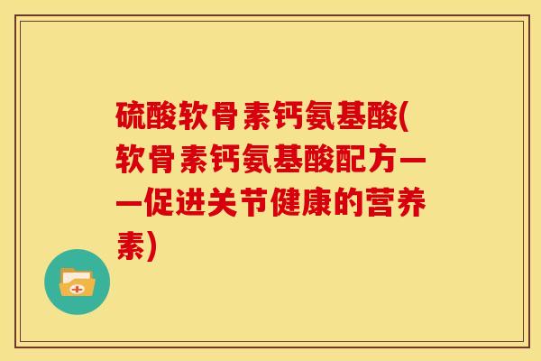 硫酸软骨素钙氨基酸(软骨素钙氨基酸配方——促进关节健康的营养素) 硫酸软骨素钙氨基酸(软骨素钙氨基酸配方——促进关节健康的营养素)