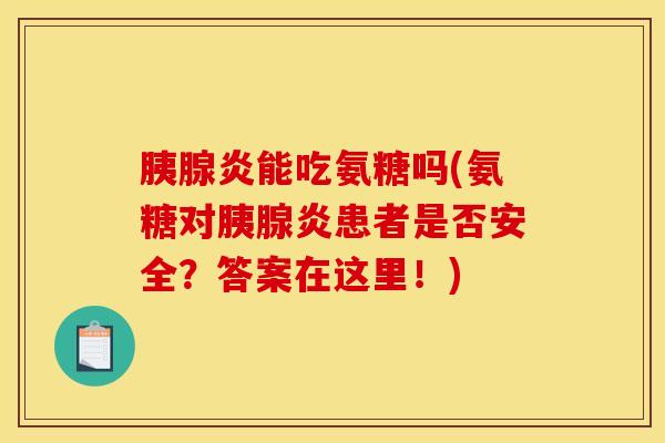 胰腺炎能吃氨糖吗(氨糖对胰腺炎患者是否安全？答案在这里！)