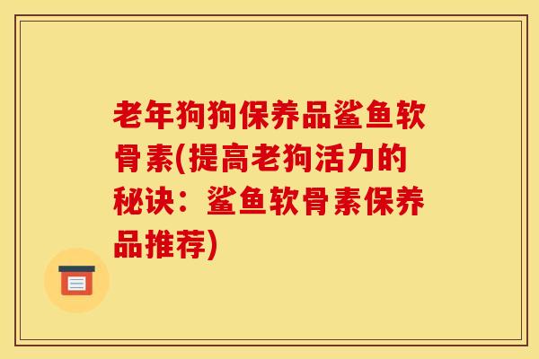 老年狗狗保养品鲨鱼软骨素(提高老狗活力的秘诀：鲨鱼软骨素保养品推荐)