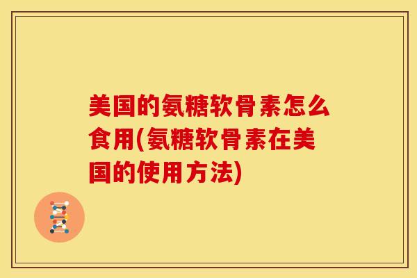 美国的氨糖软骨素怎么食用(氨糖软骨素在美国的使用方法)