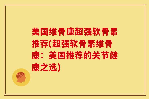 美国维骨康超强软骨素推荐(超强软骨素维骨康：美国推荐的关节健康之选)