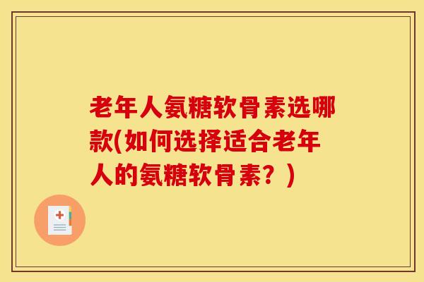 老年人氨糖软骨素选哪款(如何选择适合老年人的氨糖软骨素?) 老年人氨糖软骨素选哪款(如何选择适合老年人的氨糖软骨素?)