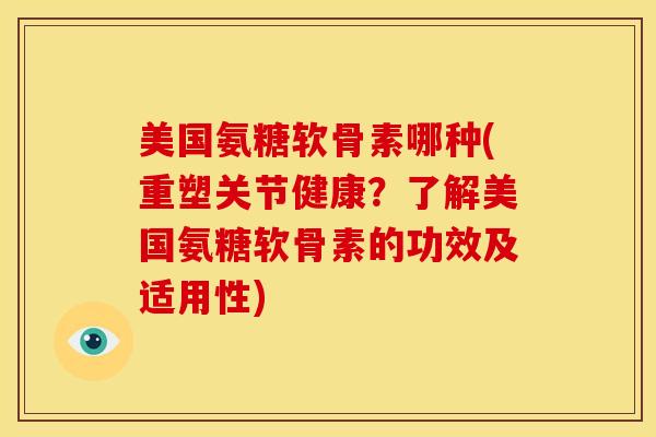 美国氨糖软骨素哪种(重塑关节健康？了解美国氨糖软骨素的功效及适用性)