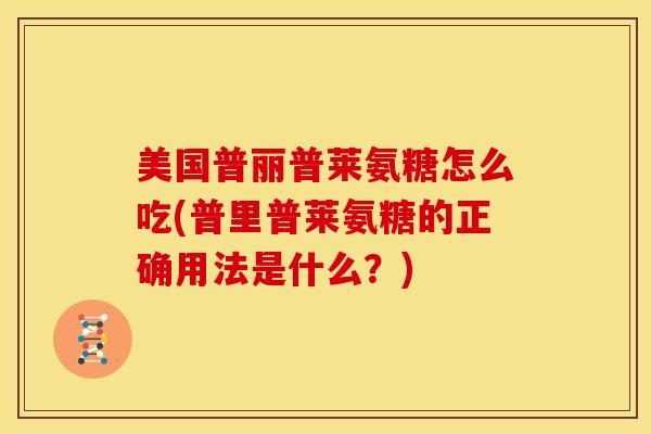 美国普丽普莱氨糖怎么吃(普里普莱氨糖的正确用法是什么?) 美国普丽普莱氨糖怎么吃(普里普莱氨糖的正确用法是什么?)