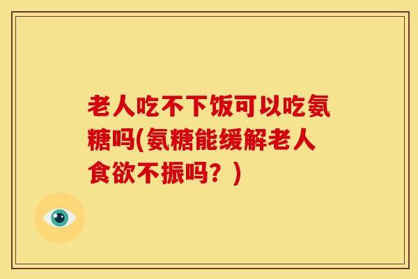 老人吃不下饭可以吃氨糖吗(氨糖能缓解老人不振吗?) 老人吃不下饭可以吃氨糖吗(氨糖能缓解老人不振吗?)