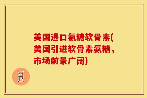 美国进口氨糖软骨素(美国引进软骨素氨糖,市场前景广阔) 美国进口氨糖软骨素(美国引进软骨素氨糖,市场前景广阔)