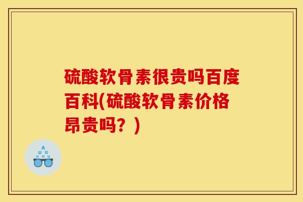 硫酸软骨素很贵吗百度百科(硫酸软骨素价格昂贵吗?) 硫酸软骨素很贵吗百度百科(硫酸软骨素价格昂贵吗?)
