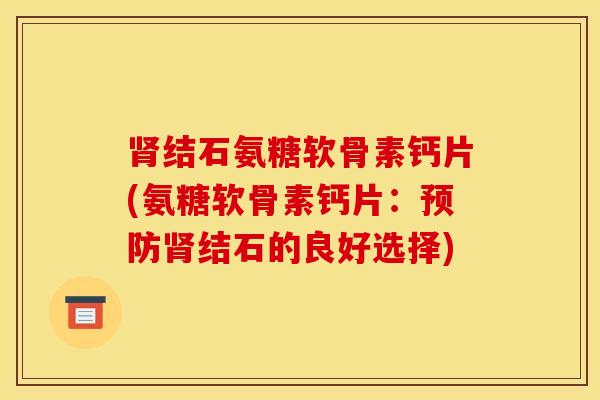 结石氨糖软骨素钙片(氨糖软骨素钙片:结石的良好选择) 结石氨糖软骨素钙片(氨糖软骨素钙片:结石的良好选择)