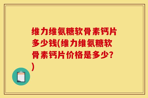 维力维氨糖软骨素钙片多少钱(维力维氨糖软骨素钙片价格是多少?) 维力维氨糖软骨素钙片多少钱(维力维氨糖软骨素钙片价格是多少?)