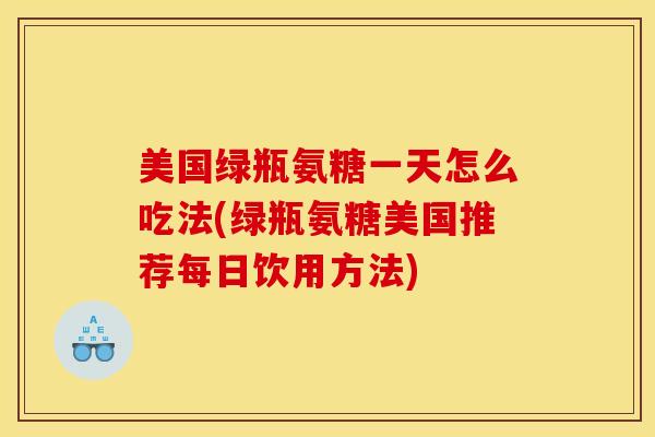 美国绿瓶氨糖一天怎么吃法(绿瓶氨糖美国推荐每日饮用方法)