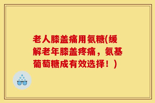 老人膝盖痛用氨糖(缓解老年膝盖,氨基葡萄糖成有效选择!) 老人膝盖痛用氨糖(缓解老年膝盖,氨基葡萄糖成有效选择!)