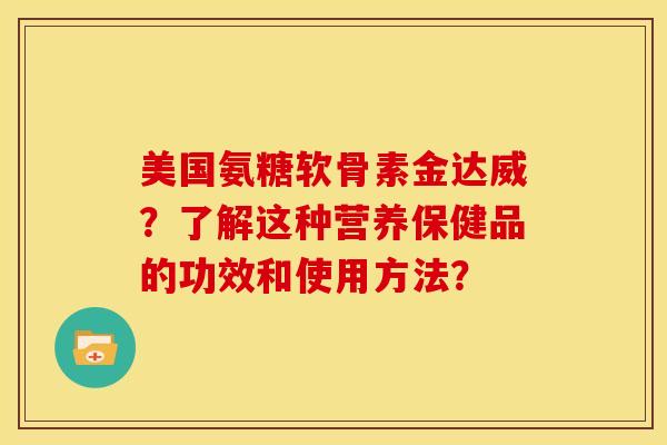 美国氨糖软骨素金达威?了解这种营养保健品的功效和使用方法? 美国氨糖软骨素金达威?了解这种营养保健品的功效和使用方法?
