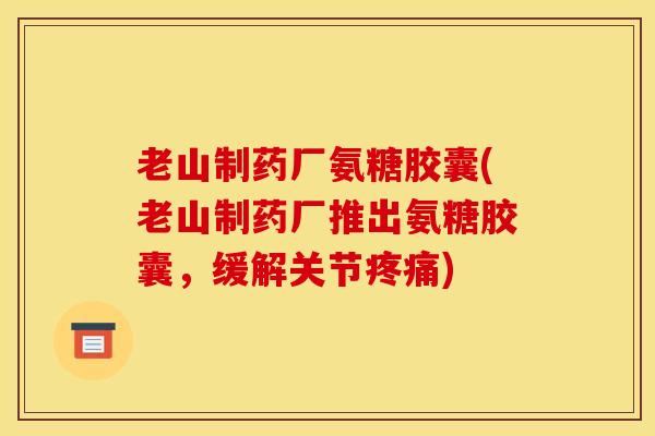 老山制药厂氨糖胶囊(老山制药厂推出氨糖胶囊,缓解关节) 老山制药厂氨糖胶囊(老山制药厂推出氨糖胶囊,缓解关节)