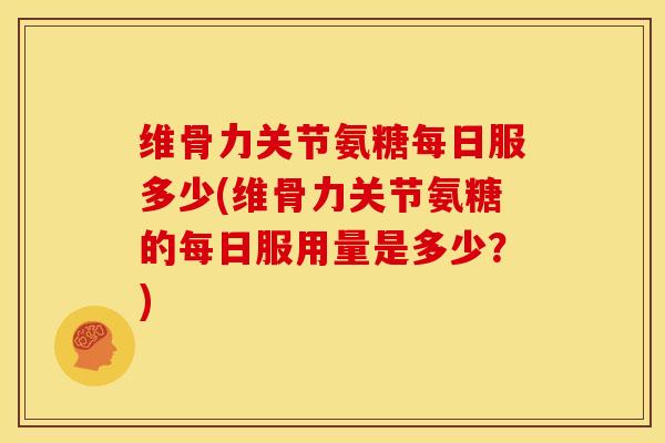 维骨力关节氨糖每日服多少(维骨力关节氨糖的每日服用量是多少?) 维骨力关节氨糖每日服多少(维骨力关节氨糖的每日服用量是多少?)