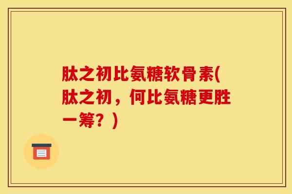 肽之初比氨糖软骨素(肽之初,何比氨糖更胜一筹?) 肽之初比氨糖软骨素(肽之初,何比氨糖更胜一筹?)