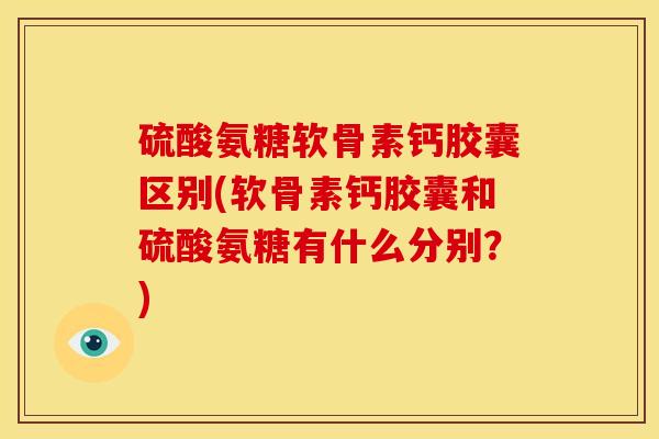硫酸氨糖软骨素钙胶囊区别(软骨素钙胶囊和硫酸氨糖有什么分别？)