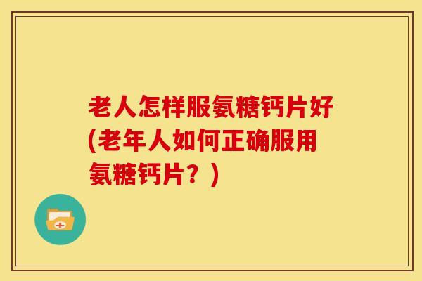 老人怎样服氨糖钙片好(老年人如何正确服用氨糖钙片？)