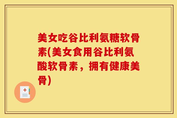 美女吃谷比利氨糖软骨素(美女食用谷比利氨酸软骨素,拥有健康美骨) 美女吃谷比利氨糖软骨素(美女食用谷比利氨酸软骨素,拥有健康美骨)