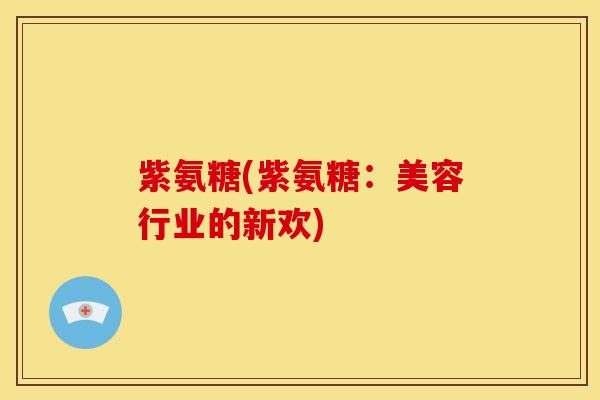 紫氨糖(紫氨糖:美容行业的新欢) 紫氨糖(紫氨糖:美容行业的新欢)