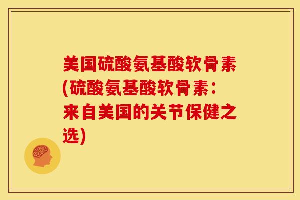 美国硫酸氨基酸软骨素(硫酸氨基酸软骨素:来自美国的关节保健之选) 美国硫酸氨基酸软骨素(硫酸氨基酸软骨素:来自美国的关节保健之选)