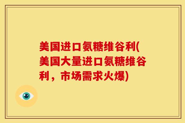 美国进口氨糖维谷利(美国大量进口氨糖维谷利,市场需求火爆) 美国进口氨糖维谷利(美国大量进口氨糖维谷利,市场需求火爆)