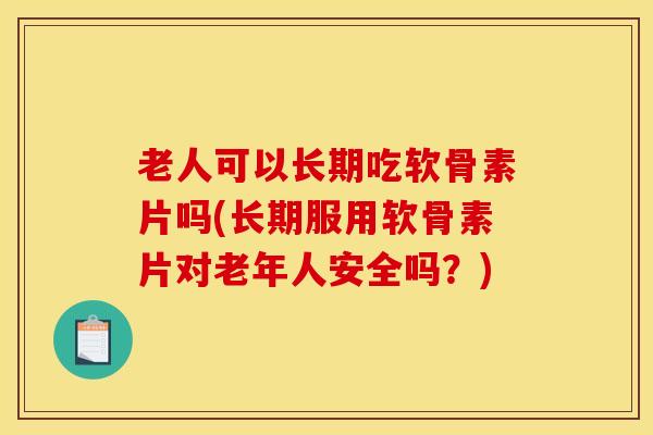 老人可以长期吃软骨素片吗(长期服用软骨素片对老年人安全吗？)