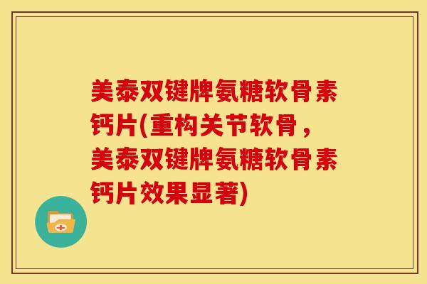 美泰双键牌氨糖软骨素钙片(重构关节软骨，美泰双键牌氨糖软骨素钙片效果显著)