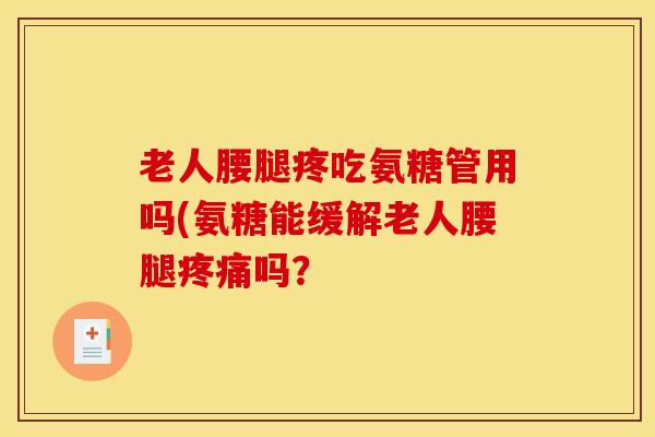 老人腰腿疼吃氨糖管用吗(氨糖能缓解老人腰腿吗? 老人腰腿疼吃氨糖管用吗(氨糖能缓解老人腰腿吗?