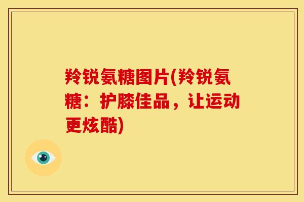 羚锐氨糖图片(羚锐氨糖:护膝佳品,让运动更炫酷) 羚锐氨糖图片(羚锐氨糖:护膝佳品,让运动更炫酷)