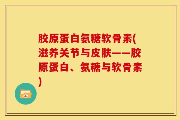 胶原蛋白氨糖软骨素(滋养关节与——胶原蛋白、氨糖与软骨素) 胶原蛋白氨糖软骨素(滋养关节与——胶原蛋白、氨糖与软骨素)
