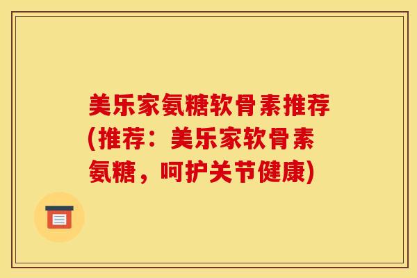 美乐家氨糖软骨素推荐(推荐:美乐家软骨素氨糖,呵护关节健康) 美乐家氨糖软骨素推荐(推荐:美乐家软骨素氨糖,呵护关节健康)