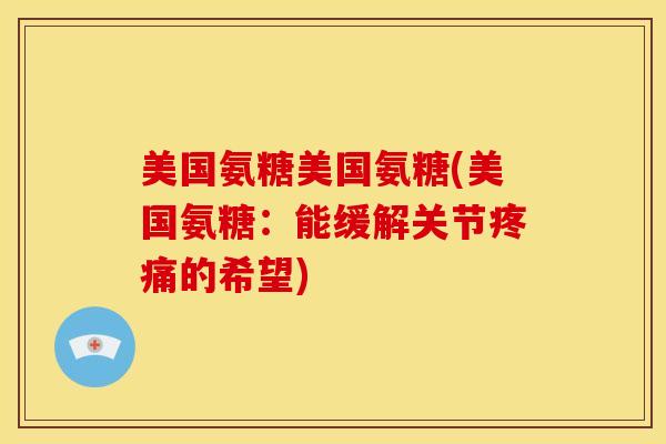 美国氨糖美国氨糖(美国氨糖:能缓解关节的希望) 美国氨糖美国氨糖(美国氨糖:能缓解关节的希望)