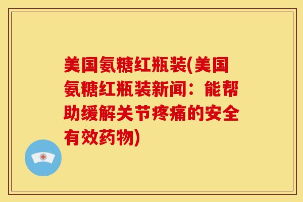 美国氨糖红瓶装(美国氨糖红瓶装新闻:能帮助缓解关节的安全有效) 美国氨糖红瓶装(美国氨糖红瓶装新闻:能帮助缓解关节的安全有效)