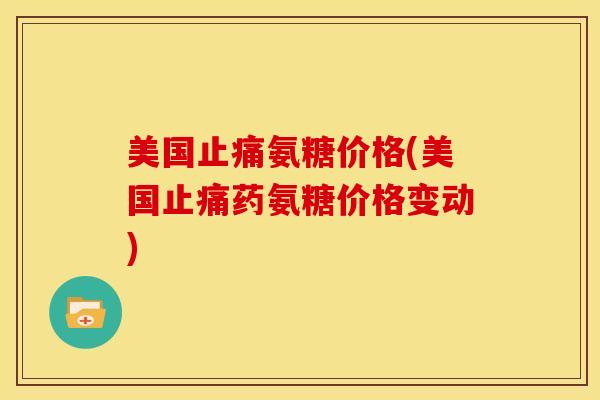 美国氨糖价格(美国药氨糖价格变动) 美国氨糖价格(美国药氨糖价格变动)